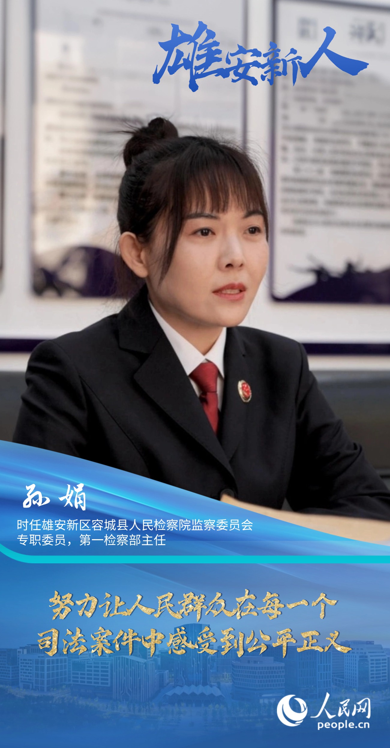                孫娟                時任雄安新區容城縣人民檢察院監察委員會專職委員，第一檢察部主任                                          努力讓人民群眾在每一個司法案件中感受到公平正義                                    “我們覺得法律雖然是冰冷的，但法律人是有溫度的。我們辦案機關既要有打擊犯罪的硬力度，也要有執法的軟溫度?！?#13;                [ 閱讀 ]              